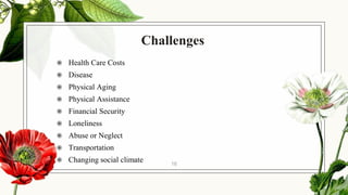 Challenges
◉ Health Care Costs
◉ Disease
◉ Physical Aging
◉ Physical Assistance
◉ Financial Security
◉ Loneliness
◉ Abuse or Neglect
◉ Transportation
◉ Changing social climate 16
 