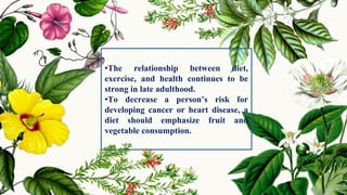 8
•The relationship between diet,
exercise, and health continues to be
strong in late adulthood.
•To decrease a person’s risk for
developing cancer or heart disease, a
diet should emphasize fruit and
vegetable consumption.
 