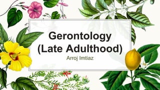 Gerontology
(Late Adulthood)
Arroj Imtiaz
 