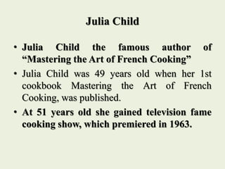 Julia Child
• At the age of 69, she became co-founder of
the American Institute of Wine and Food to
help advance the knowl...