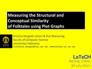 Beijing
30 July ‘15
Folktales Plot graphs Similarity Experiments
Measuring the Structural and
Conceptual Similarity
of Folktales using Plot Graphs
Victoria Anugrah Lestari & Ruli Manurung
Faculty of Computer Science
Universitas Indonesia
victoria.anugrah@ui.ac.id, maruli@cs.ui.ac.id
Beijing, China
30 July 2015
 