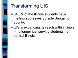 Transforming UISStudents taking both online and on-campus courses take heavier course loads than either the completely online or on campus students, by more than 4 hours at the graduate level. The flexibility enables better time to completion of degrees.