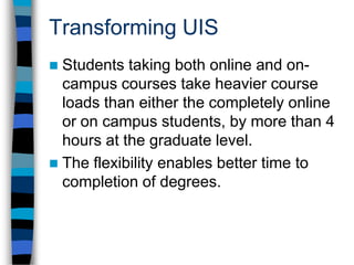 Keys to Online SuccessFull degree programs available onlineFaculty-driven initiative; course development supportCOLRS – constructivist, student-centered pedagogyTech supportStudent support – program coordinators, online library, online tutoringIntegration of online teachingFaculty experimentation, sharing, & scholarshipTechnology (online) fee and e-tuitionDistributed ownershipPrograms that meet the needs of adult learnersFaculty champion – Ray SchroederMarketed as part of a larger initiative – U of I OnlineUIS community emphasis on quality teaching 