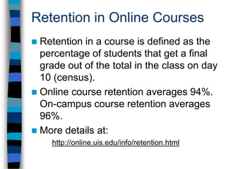 Online GradesAn exhaustive study of >40,000 grades in online courses from Fall 2005 through Spring 2007 found that the average grade in online classes is 0.02 points less than in on-campus classes.Data analysis by Bill Bloemer & Vickie Cook (UIS)