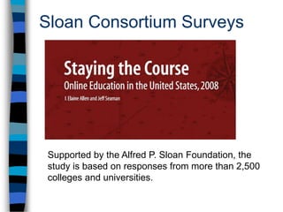 Sloan Consortium SurveysSupported by the Alfred P. Sloan Foundation, the study is based on responses from more than 2,500 colleges and universities.
