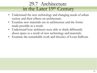29.7  Architecture  in the Later 19 th  Century Understand the new technology and changing needs of urban society and their effects on architecture. Examine new materials use in architecture and the forms made possible as a result.  Understand how architects were able to think differently about space as a result of new technology and materials. Examine the remarkable work and theories of Louis Sullivan.  