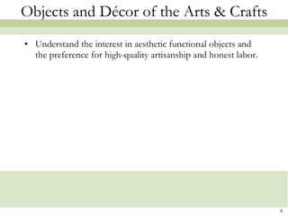 Objects and Décor of the Arts & Crafts Understand the interest in aesthetic functional objects and the preference for high-quality artisanship and honest labor. 
