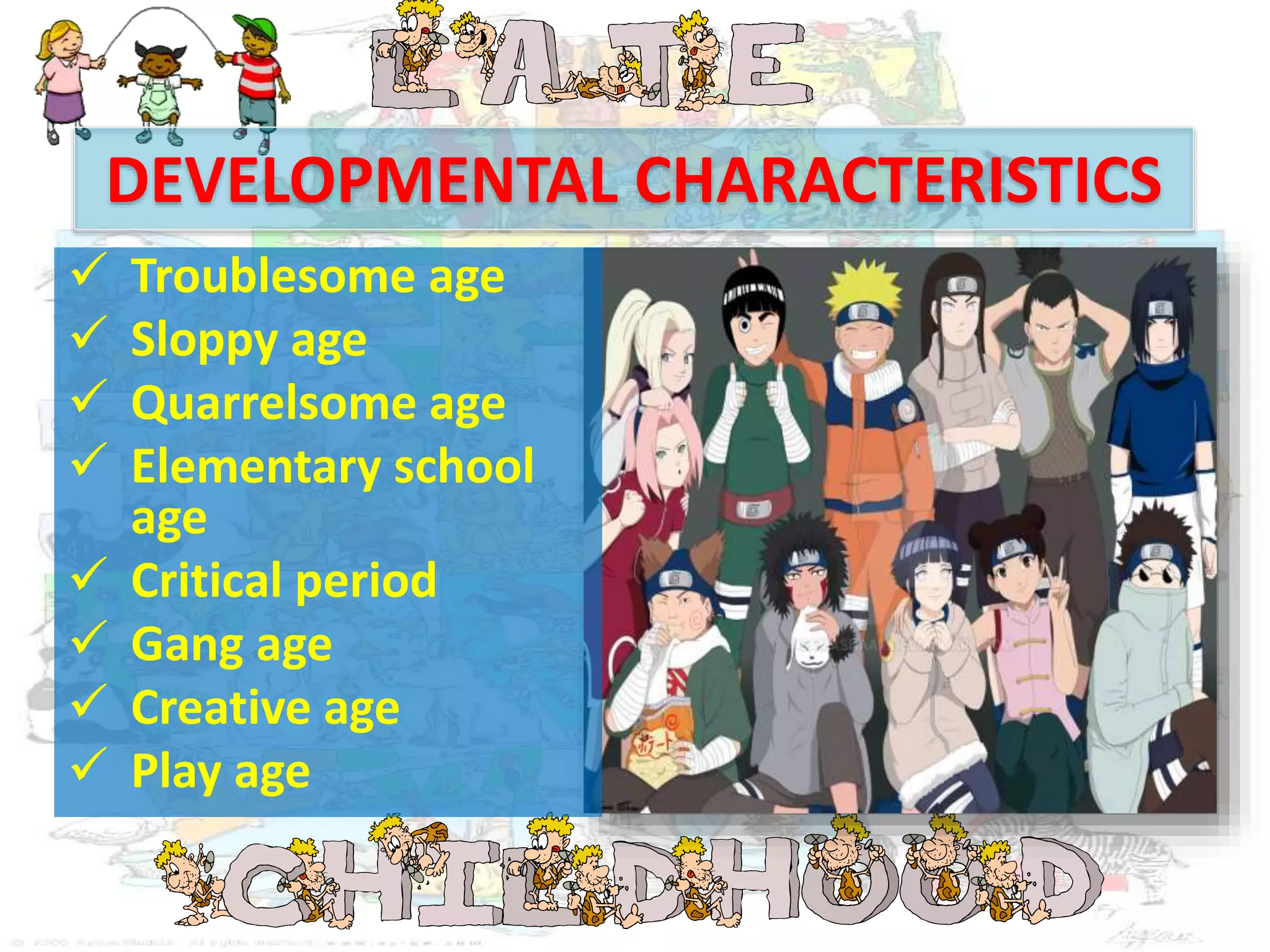 DEVELOPMENTAL CHARACTERISTICS
Troublesome age
Sloppy age
Quarrelsome age
Elementary school
age
Critical period
Gang age
Creative age
Play age