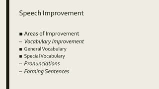 Speech Improvement
■ Areas of Improvement
– Vocabulary Improvement
■ GeneralVocabulary
■ SpecialVocabulary
– Pronunciations
– Forming Sentences
 