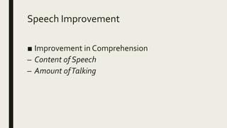 Speech Improvement
■ Improvement in Comprehension
– Content of Speech
– Amount ofTalking
 
