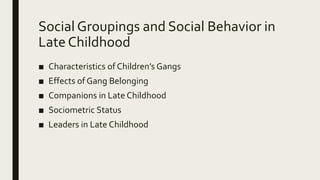 Social Groupings and Social Behavior in
Late Childhood
■ Characteristics of Children’s Gangs
■ Effects of Gang Belonging
■ Companions in Late Childhood
■ Sociometric Status
■ Leaders in Late Childhood
 