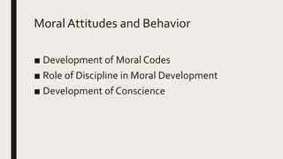 Moral Attitudes and Behavior
■ Development of Moral Codes
■ Role of Discipline in Moral Development
■ Development of Conscience
 