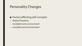 Personality Changes
■ Factors affecting self-concepts
– Ordinal Positions
– Unstable home environment
– Unstable social environment
 