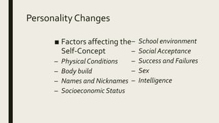 Personality Changes
■ Factors affecting the
Self-Concept
– Physical Conditions
– Body build
– Names and Nicknames
– Socioeconomic Status
– School environment
– Social Acceptance
– Success and Failures
– Sex
– Intelligence
 