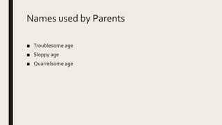 Names used by Parents
■ Troublesome age
■ Sloppy age
■ Quarrelsome age
 