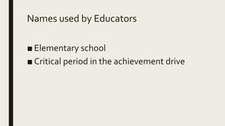 Names used by Educators
■ Elementary school
■ Critical period in the achievement drive
 