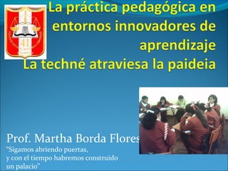 Prof. Martha Borda Flores
“Sigamos abriendo puertas,
y con el tiempo habremos construido
un palacio”
 