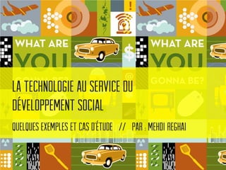 La technologie au service du
développement social
Quelques Exemples et cas d’étude // Par : Mehdi Reghai

 