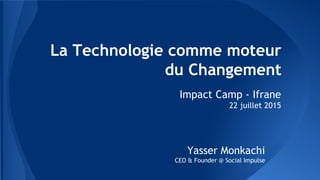 La Technologie comme moteur
du Changement
Impact Camp - Ifrane
22 juillet 2015
Yasser Monkachi
CEO & Founder @ Social Impulse
 