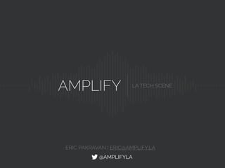 AMPLIFY LA TECH SCENE
@AMPLIFYLA
ERIC PAKRAVAN | @EPAKRAVAN
 