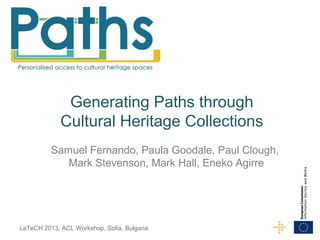 Generating Paths through
Cultural Heritage Collections
Samuel Fernando, Paula Goodale, Paul Clough,
Mark Stevenson, Mark Hall, Eneko Agirre

LaTeCH 2013, ACL Workshop, Sofia, Bulgaria.

 