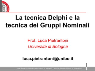La tecnica Delphi e la
tecnica dei Gruppi Nominali
Prof. Luca Pietrantoni
Università di Bologna
luca.pietrantoni@unibo.it
 