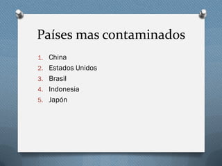 Países mas contaminados
1. China
2. Estados Unidos
3. Brasil
4. Indonesia
5. Japón
 