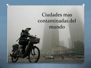 Ciudades mas
contaminadas del
mundo
 