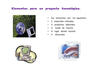 Elementos  para  un  proyecto  tecnológico.Sus   elementos   son    los  siguientes:1-  materiales  utilizados2-   productos   obtenidos 3-    modo   de   hacerlo4-   lugar   donde   hacerlo5-    demandas  