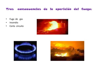 Tres   consecuencias  de  la  aparición  del  fuego:Fuga  de   gasIncendioCorto  circuito