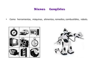 Bienes   tangiblesComo   herramientas,  máquinas,  alimentos, remedios, combustibles,  robots.