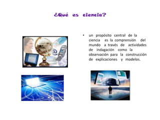 ¿Qué  es  ciencia?un   propósito   central   de  la   ciencia     es  la  comprensión     del   mundo    a  través   de    actividades    de    indagación    como   la   observación  para   la   construcción   de   explicaciones    y   modelos.