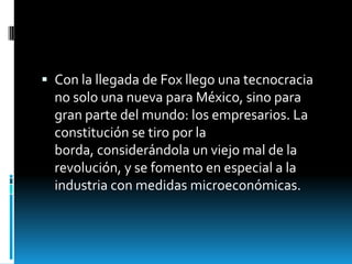  Con la llegada de Fox llego una tecnocracia
  no solo una nueva para México, sino para
  gran parte del mundo: los empre...