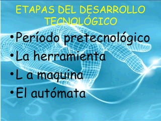 ETAPAS DEL DESARROLLO
TECNOLÓGICO
•Período pretecnológico
•La herramienta
•L a maquina
•El autómata
 
