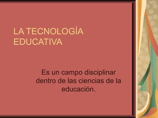 LA TECNOLOGÍA EDUCATIVA Es un campo disciplinar dentro de las ciencias de la educación. 