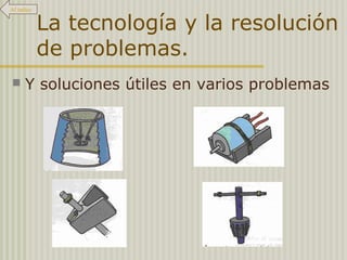 La tecnología y la resolución
de problemas.
 Y soluciones útiles en varios problemas
Al índice
 