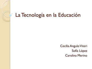 La Tecnología en la Educación




                   Cecilia Angulo Viteri
                            Sofía López
                      Carolina Merino
 