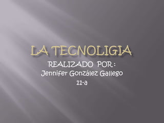 LA TECNOLIGIA  REALIZADO  POR : Jennifer González Gallego 11-a 