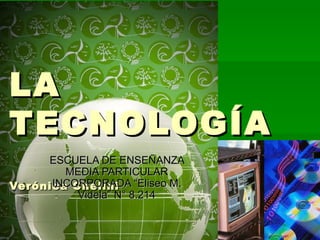 LA TECNOLOGÍA   Prof. Verónica Chelini ESCUELA DE ENSEÑANZA MEDIA PARTICULAR INCORPORADA “Eliseo M. Videla” N° 8.214 