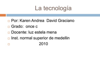                La tecnología Por: Karen Andrea  David Graciano Grado:  once c Docente: luz estela mena Inst. normal superior de medellin                          2010 