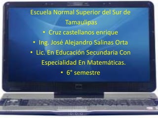 Escuela Normal Superior del Sur de TamaulipasCruz castellanos enriqueIng. José Alejandro Salinas OrtaLic. En Educación Secundaria Con   Especialidad En Matemáticas.6° semestre