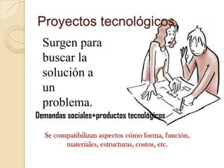 Proyectos tecnológicos
  Surgen para
  buscar la
  solución a
  un
  problema.
Demandas sociales+productos tecnológicos

  Se compatibilizan aspectos cómo forma, función,
        materiales, estructuras, costos, etc.
 