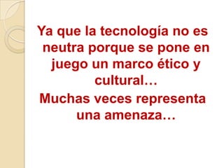 Ya que la tecnología no es
 neutra porque se pone en
  juego un marco ético y
         cultural…
Muchas veces representa
      una amenaza…
 