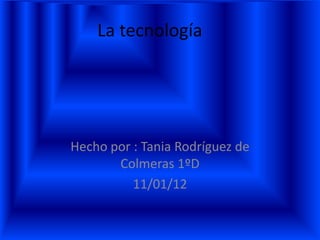 La tecnología




Hecho por : Tania Rodríguez de
       Colmeras 1ºD
          11/01/12
 