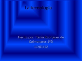 La tecnología




Hecho por : Tania Rodríguez de
      Colmenares 1ºD
          11/01/12
 