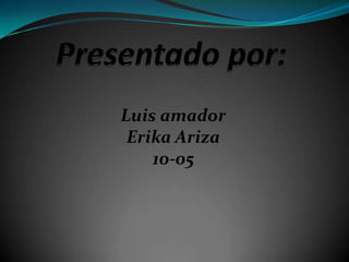 Luis amador
 Erika Ariza
    10-05
 