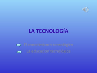 LA TECNOLOGÍA

El conocimiento tecnológico
  La educación tecnológica
 