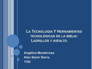 LA TECNOLOGÍA Y HERRAMIENTAS
   TECNOLÓGICAS EN LA BIBLIA:
   LADRILLOS Y ASFALTO


Angélica Monterrosa
Alan Samir Sierra
1102
 