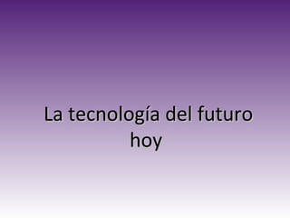 La tecnología del futuroLa tecnología del futuro
hoyhoy
 