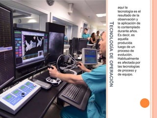 TECNOLOGÍA DE OPERACIÓN

aquí la
tecnología es el
resultado de la
observación y
la aplicación de
lo contemplado
durante años.
Es decir, es
aquella
producida
luego de un
proceso de
evolución.
Habitualmente
es afectada por
las tecnologías
de proceso y
de equipo.

 